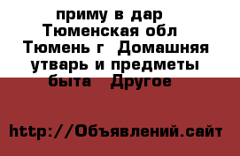 приму в дар - Тюменская обл., Тюмень г. Домашняя утварь и предметы быта » Другое   